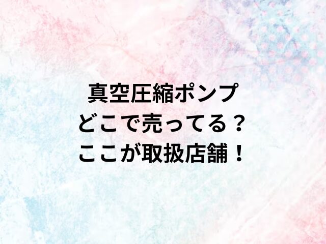 真空圧縮ポンプどこで売ってる？ここが取扱店舗！