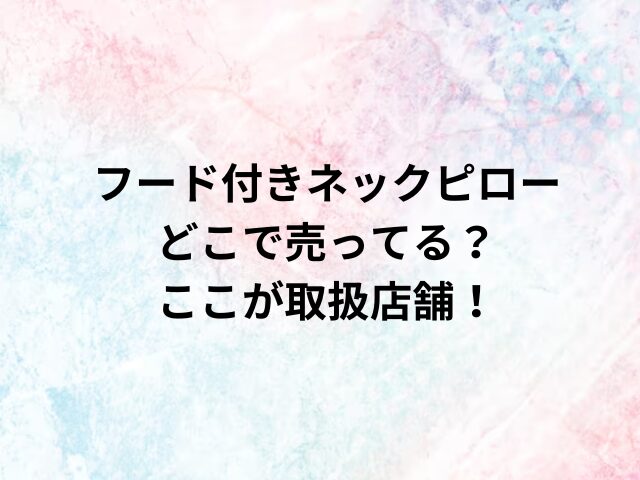 フード付きネックピローどこで売ってる？ここが取扱店舗！