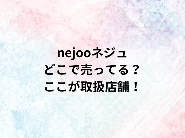 nejooネジュどこで売ってる？ここが取扱店舗！