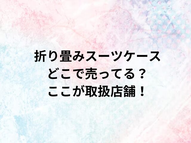 折り畳みスーツケースどこで売ってる？ここが取扱店舗！