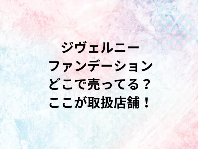 ジヴェルニー ファンデーションどこで売ってる？ここが取扱店舗！