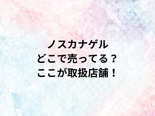 ノスカナゲルどこで売ってる？ここが取扱店舗！