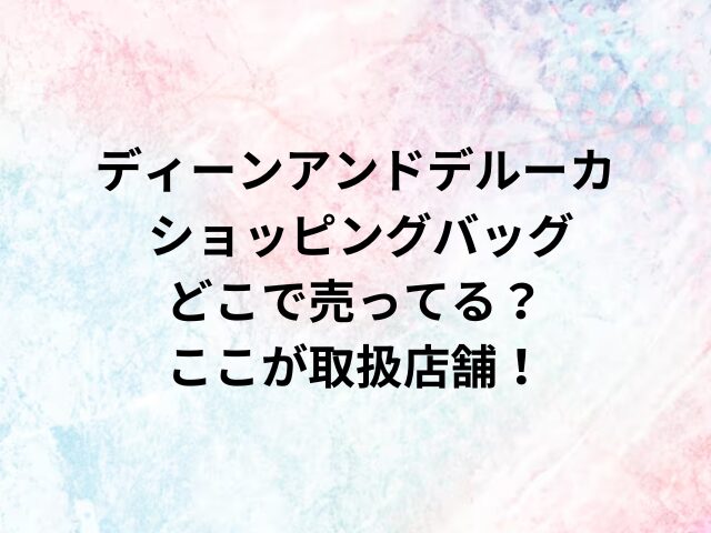 ディーンアンドデルーカ ショッピングバッグどこで売ってる？ここが取扱店舗！