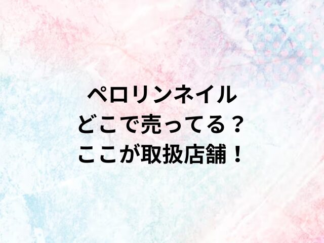 ペロリンネイルどこで売ってる？ここが取扱店舗！