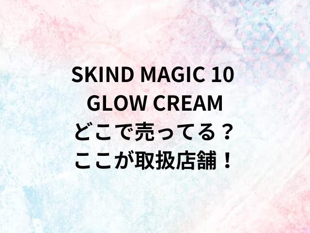 SKIND MAGIC 10 GLOW CREAMどこで売ってる？ここが取扱店舗！