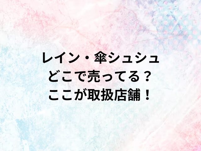 レイン・傘シュシュどこで売ってる？ここが取扱店舗！