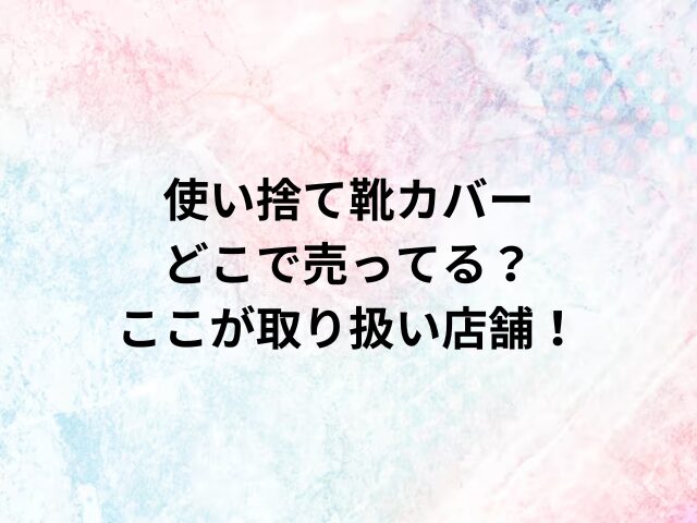 使い捨て靴カバーどこで売ってる？ここが取り扱い店舗！