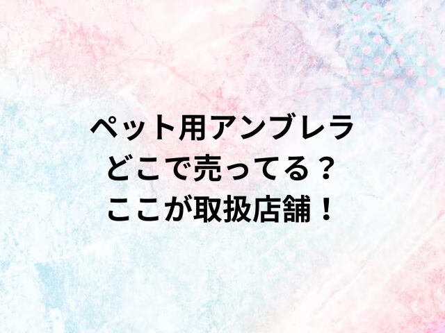 ペット用アンブレラどこで売ってる？ここが取扱店舗！