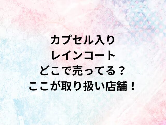 カプセル入りレインコートどこで売ってる？ここが取り扱い店舗！