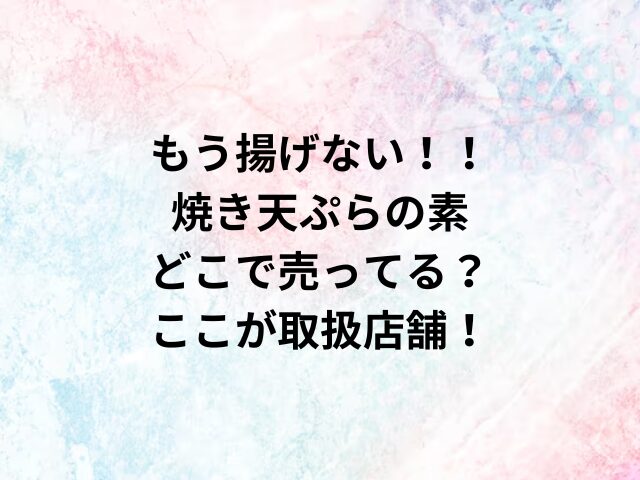 もう揚げない！！焼き天ぷらの素どこで売ってる？ここが取扱店舗！