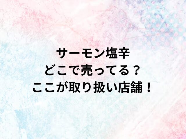 サーモン塩辛どこで売ってる？ここが取り扱い店舗！