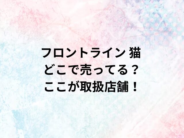 フロントライン 猫どこで売ってる？ここが取扱店舗！
