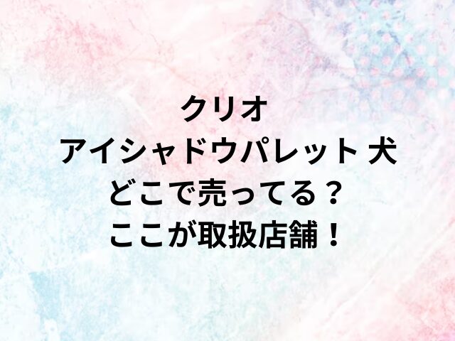 クリオ アイシャドウパレット 犬どこで売ってる？ここが取扱店舗！