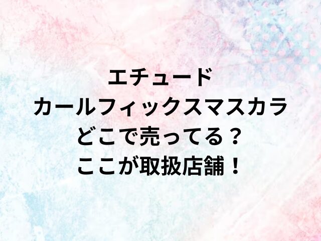 エチュードカールフィックスマスカラどこで売ってる？ここが取扱店舗！