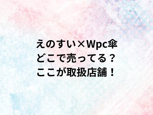 えのすい×Wpc傘どこで売ってる？ここが取扱店舗！