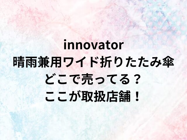 innovator晴雨兼用ワイド折りたたみ傘どこで売ってる？ここが取扱店舗！