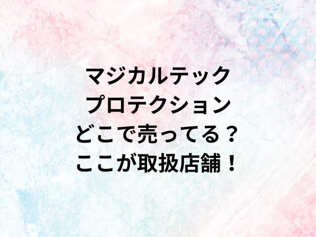 マジカルテックプロテクションどこで売ってる？ここが取扱店舗！