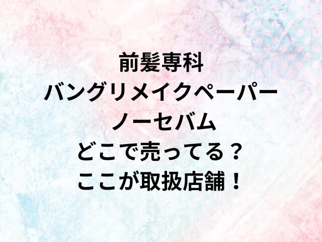 前髪専科バングリメイクペーパー ノーセバムどこで売ってる？ここが取扱店舗！