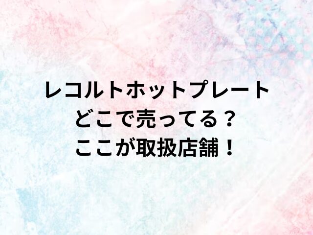 レコルトホットプレートどこで売ってる？ここが取扱店舗！