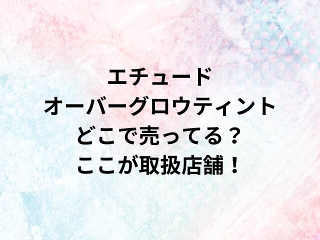 エチュードオーバーグロウティントどこで売ってる？ここが取扱店舗！
