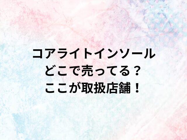 コアライトインソールどこで売ってる？ここが取扱店舗！