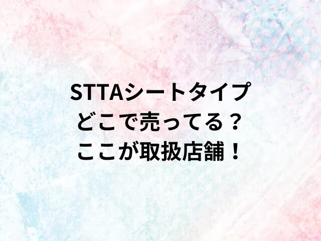 STTAシートタイプどこで売ってる？ここが取扱店舗！