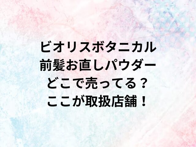 ビオリスボタニカル前髪お直しパウダーどこで売ってる？ここが取扱店舗！