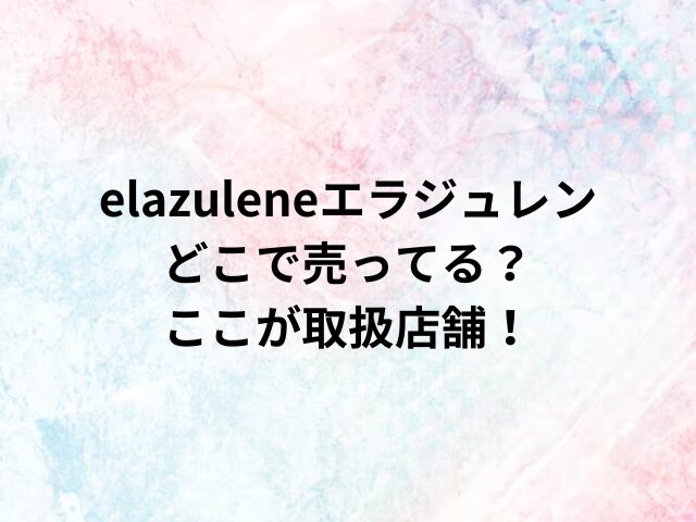 elazuleneエラジュレンどこで売ってる？ここが取扱店舗！