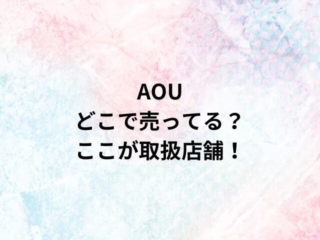 AOUどこで売ってる？ここが取扱店舗！