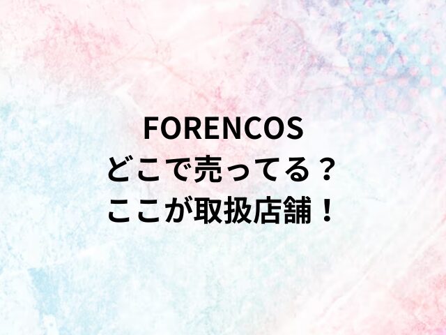 FORENCOSどこで売ってる？ここが取扱店舗！