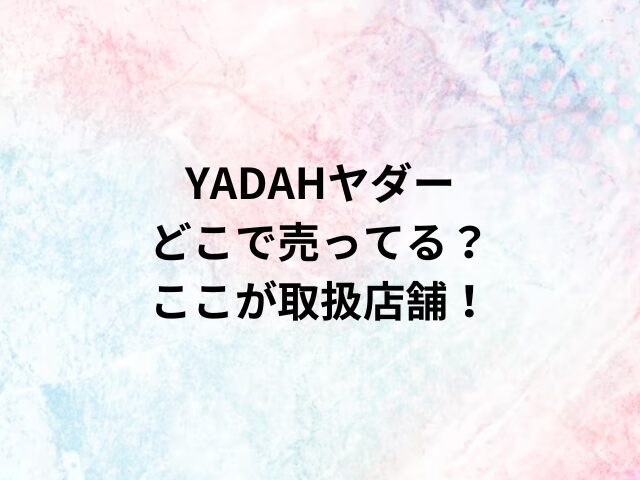 YADAHヤダーどこで売ってる？ここが取扱店舗！