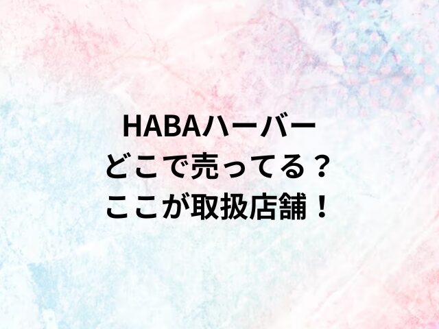 HABAハーバーどこで売ってる？ここが取扱店舗！