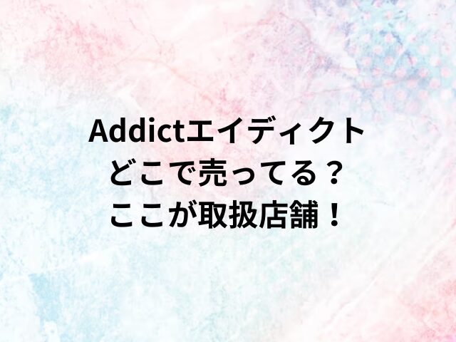 Addictエイディクトどこで売ってる？ここが取扱店舗！