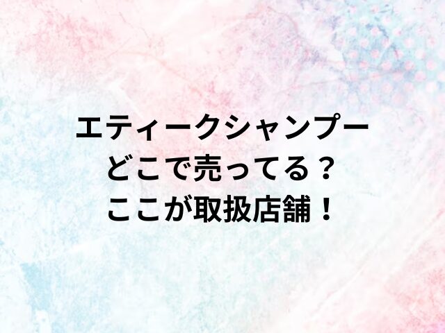 エティークシャンプーどこで売ってる？ここが取扱店舗！