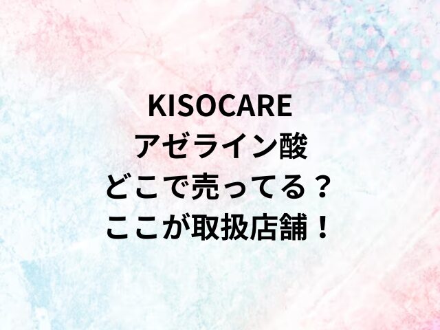 KISOCAREアゼライン酸どこで売ってる？ここが取扱店舗！