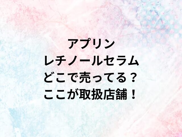 アプリンレチノールセラムどこで売ってる？ここが取扱店舗！