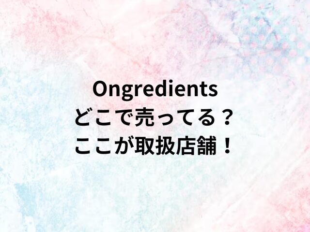 Ongredientsどこで売ってる？ここが取扱店舗！