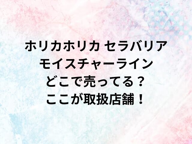 ホリカホリカ セラバリアモイスチャーラインどこで売ってる？ここが取扱店舗！