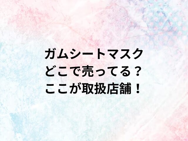 ガムシートマスクどこで売ってる？ここが取扱店舗！