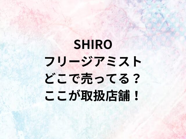 SHIROフリージアミストどこで売ってる？ここが取扱店舗！