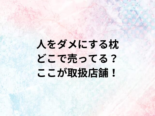 人をダメにする枕どこで売ってる？ここが取扱店舗！