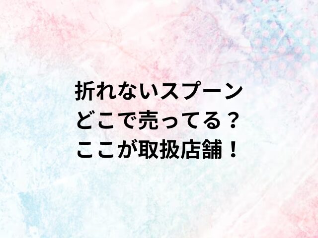 折れないスプーンどこで売ってる？ここが取扱店舗！