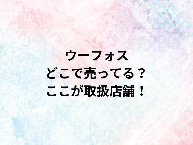 ウーフォスどこで売ってる？ここが取扱店舗！