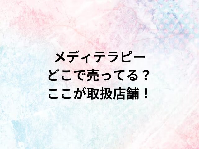 メディテラピーどこで売ってる？ここが取扱店舗！