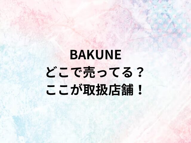 BAKUNEどこで売ってる？ここが取扱店舗！