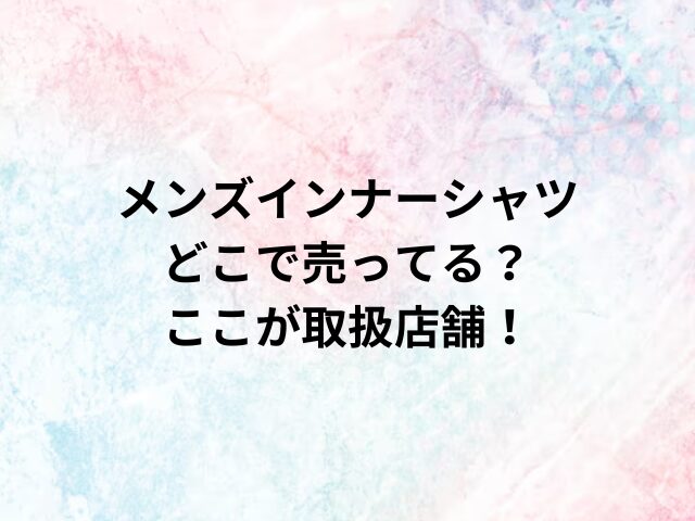 メンズインナーシャツどこで売ってる？ここが取扱店舗！