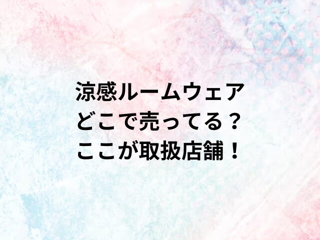 涼感ルームウェアどこで売ってる？ここが取扱店舗！