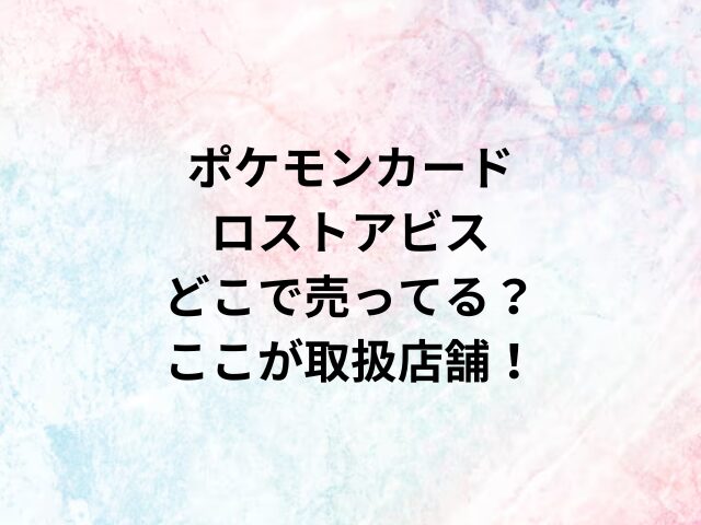 ポケモンカードロストアビスどこで売ってる？ここが取扱店舗！