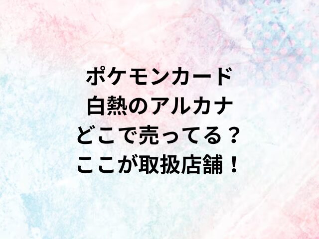ポケモンカード白熱のアルカナどこで売ってる？ここが取扱店舗！