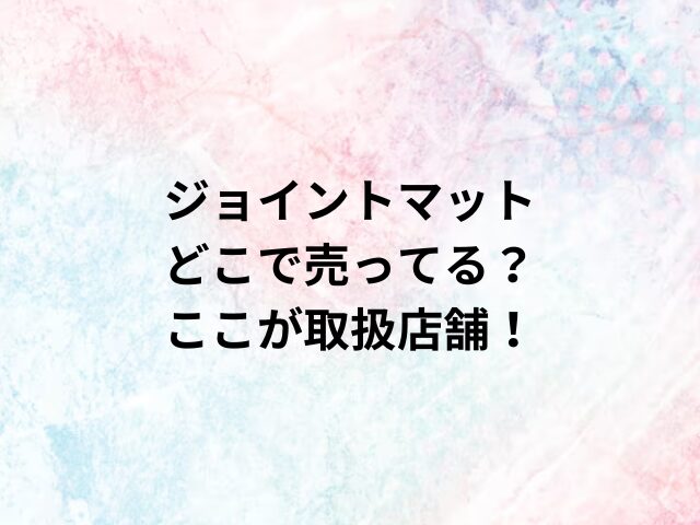 ジョイントマットどこで売ってる？ここが取扱店舗！